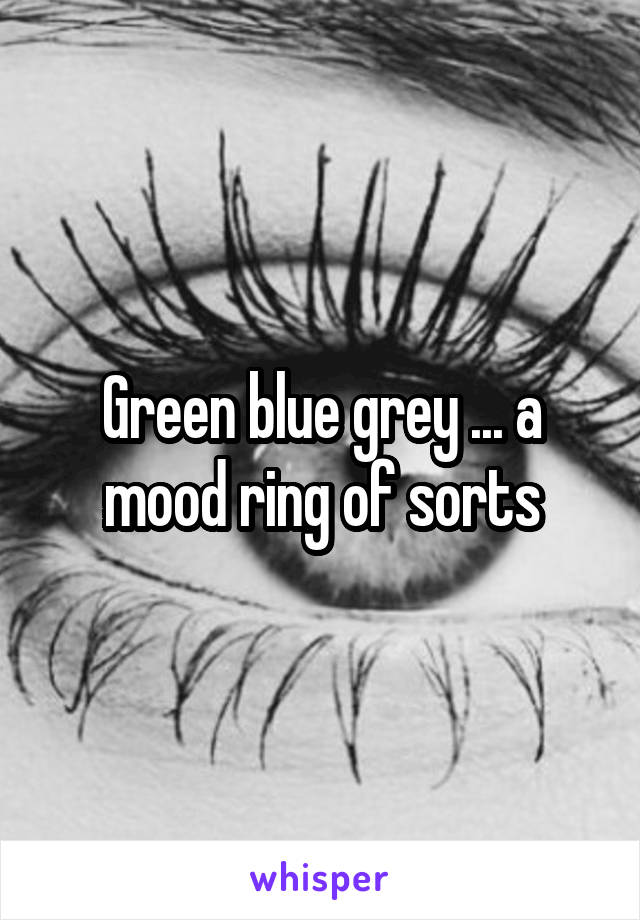 Green blue grey ... a mood ring of sorts