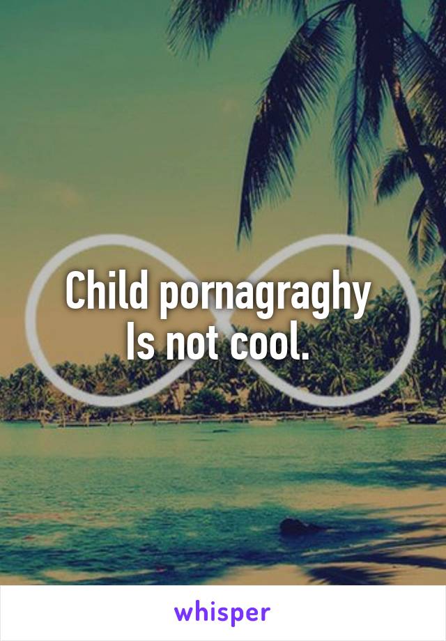 Child pornagraghy 
Is not cool. 