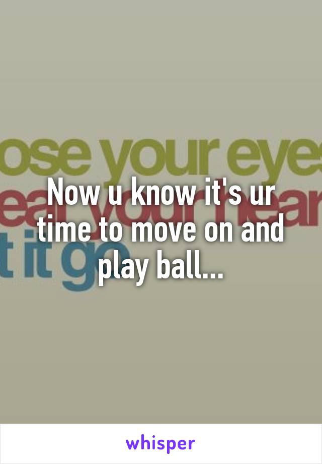 Now u know it's ur time to move on and play ball...