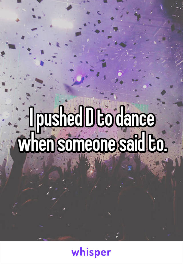 I pushed D to dance when someone said to.