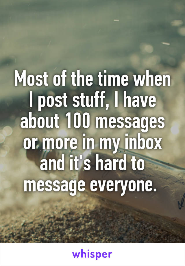 Most of the time when I post stuff, I have about 100 messages or more in my inbox and it's hard to message everyone. 