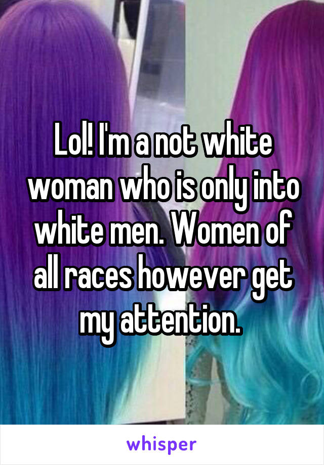 Lol! I'm a not white woman who is only into white men. Women of all races however get my attention. 