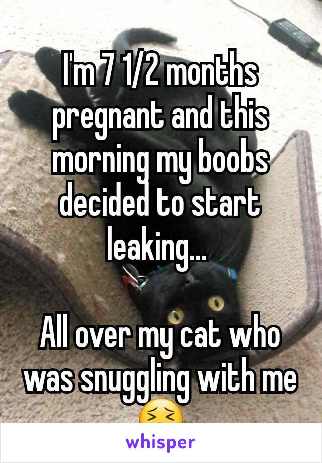 I'm 7 1/2 months pregnant and this morning my boobs decided to start leaking... 

All over my cat who was snuggling with me 😣