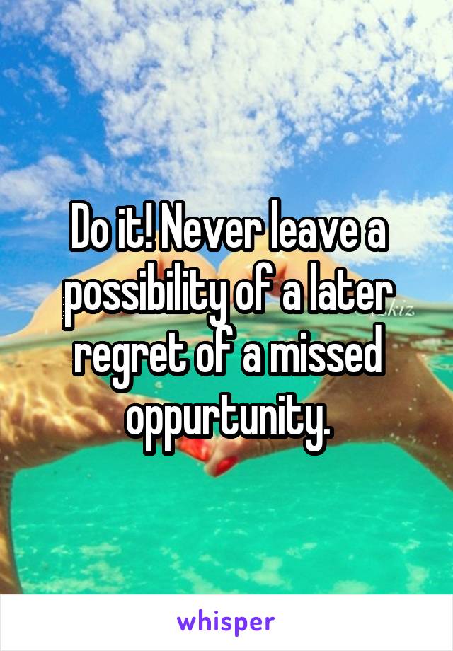 Do it! Never leave a possibility of a later regret of a missed oppurtunity.