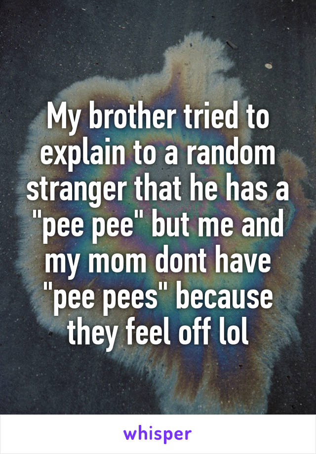 My brother tried to explain to a random stranger that he has a "pee pee" but me and my mom dont have "pee pees" because they feel off lol