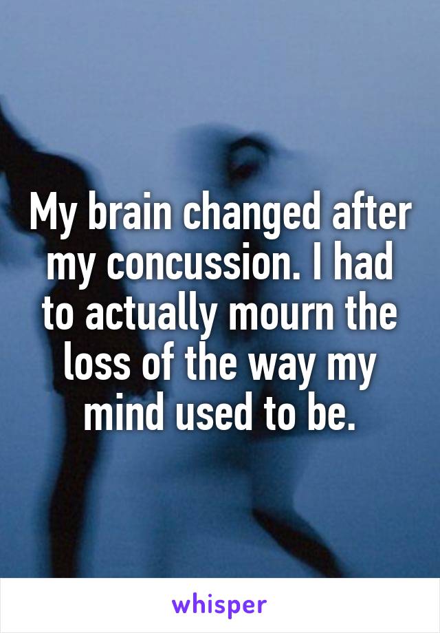 My brain changed after my concussion. I had to actually mourn the loss of the way my mind used to be.