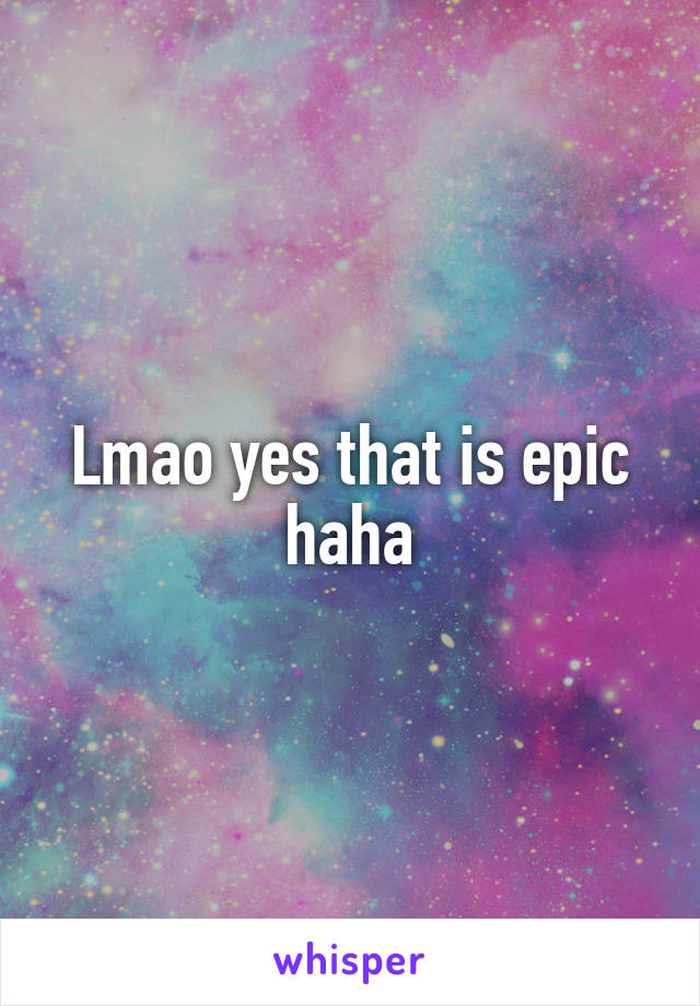 Lmao yes that is epic haha