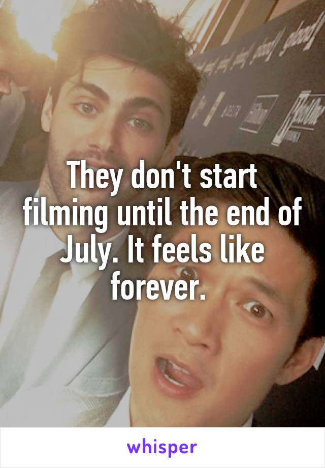 They don't start filming until the end of July. It feels like forever. 