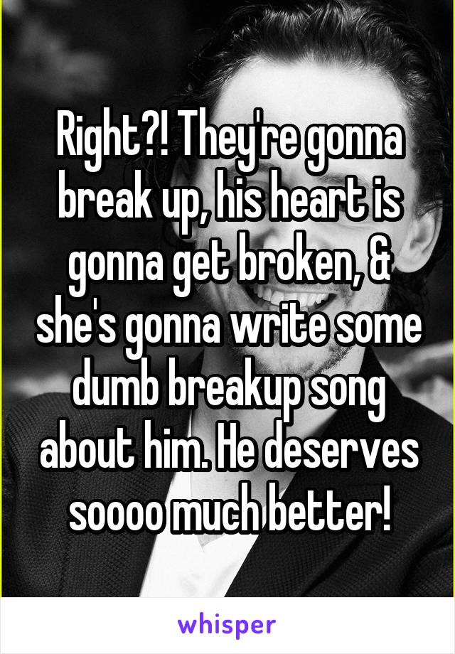 Right?! They're gonna break up, his heart is gonna get broken, & she's gonna write some dumb breakup song about him. He deserves soooo much better!