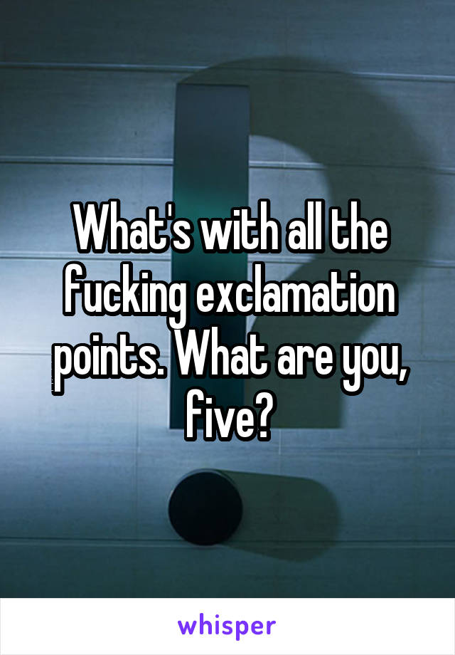 What's with all the fucking exclamation points. What are you, five?