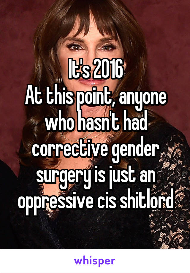 It's 2016
At this point, anyone who hasn't had corrective gender surgery is just an oppressive cis shitlord