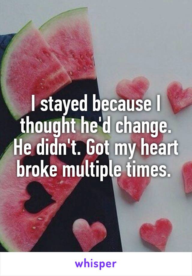 I stayed because I thought he'd change. He didn't. Got my heart broke multiple times. 