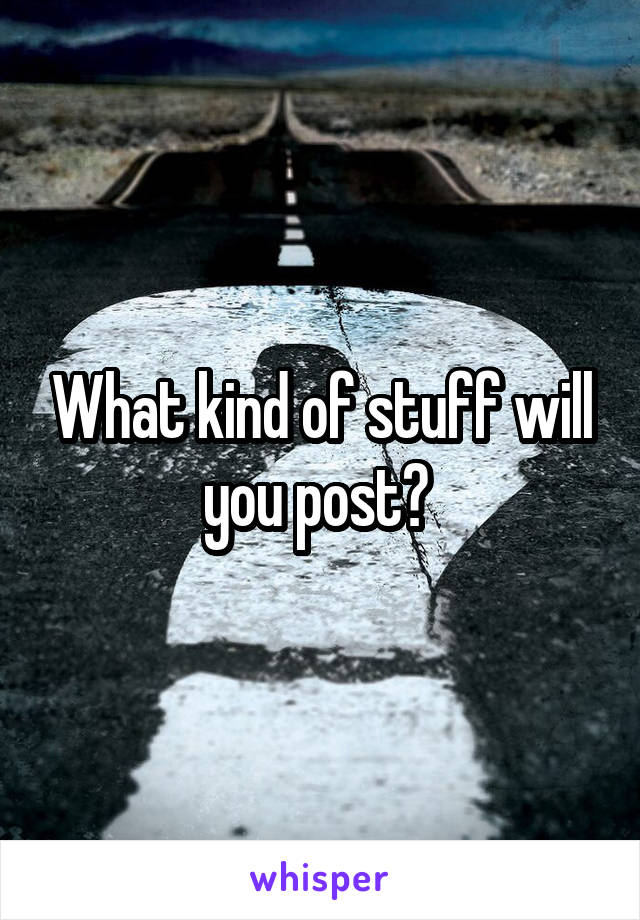 What kind of stuff will you post? 