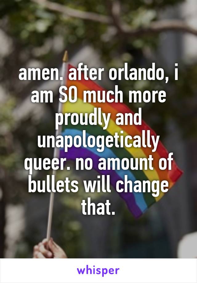 amen. after orlando, i am SO much more proudly and unapologetically queer. no amount of bullets will change that.