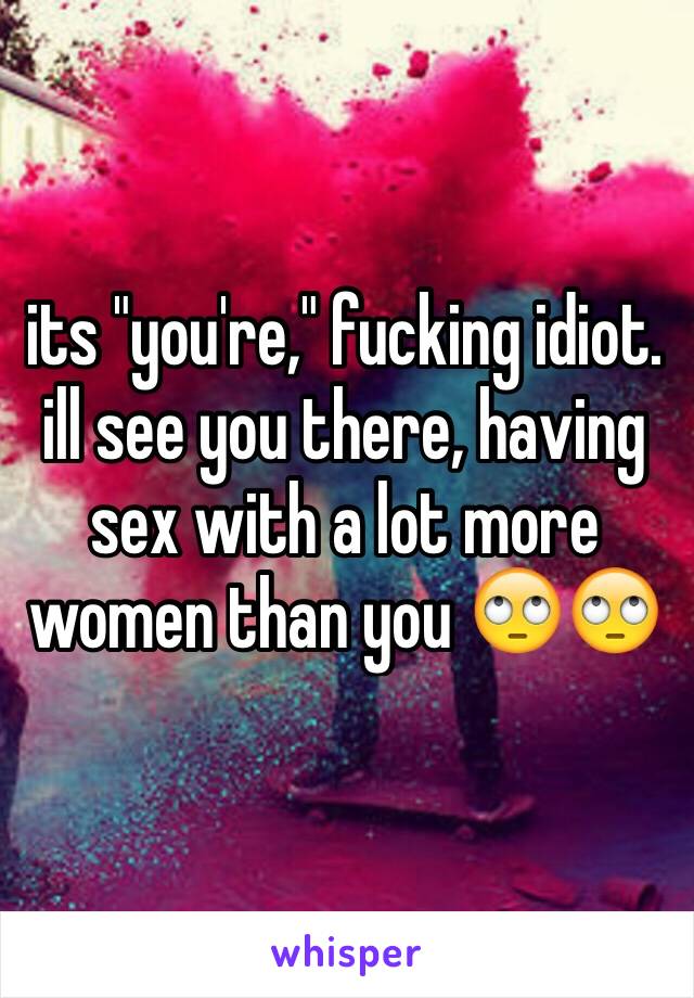 its "you're," fucking idiot. ill see you there, having sex with a lot more women than you 🙄🙄