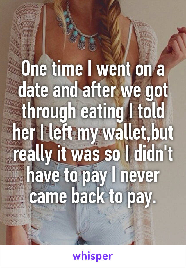 One time I went on a date and after we got through eating I told her I left my wallet,but really it was so I didn't have to pay I never came back to pay.