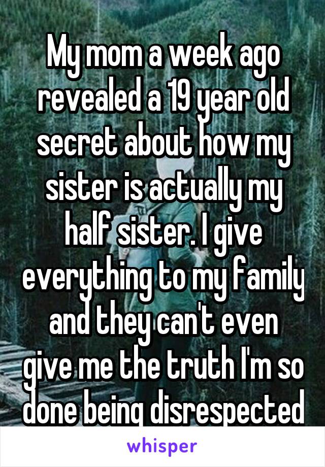 My mom a week ago revealed a 19 year old secret about how my sister is actually my half sister. I give everything to my family and they can't even give me the truth I'm so done being disrespected