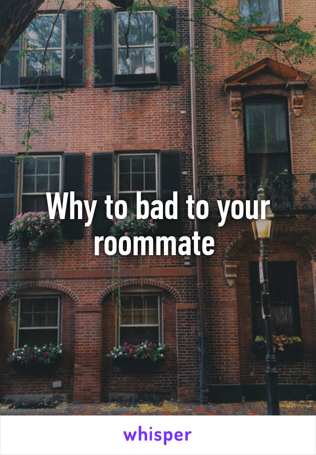 Why to bad to your roommate 