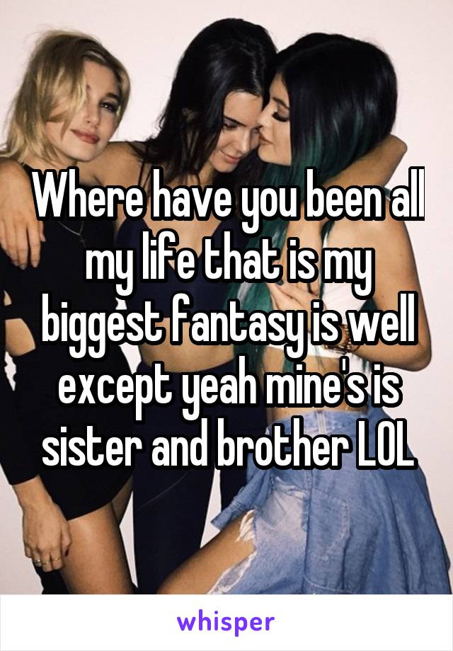 Where have you been all my life that is my biggest fantasy is well except yeah mine's is sister and brother LOL