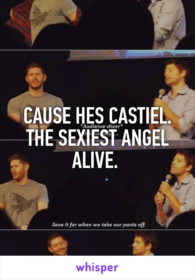 CAUSE HES CASTIEL. THE SEXIEST ANGEL ALIVE. 