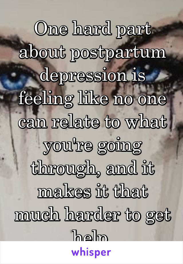 One hard part about postpartum depression is feeling like no one can relate to what you're going through, and it makes it that much harder to get help.