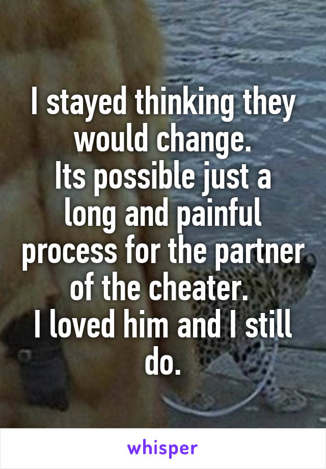 I stayed thinking they would change.
Its possible just a long and painful process for the partner of the cheater. 
I loved him and I still do.