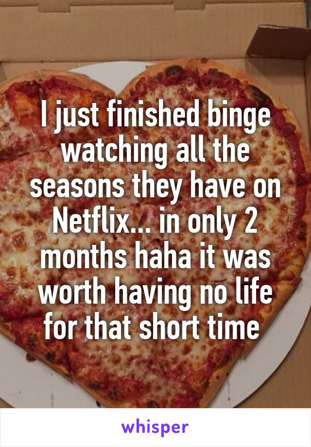 I just finished binge watching all the seasons they have on Netflix... in only 2 months haha it was worth having no life for that short time 