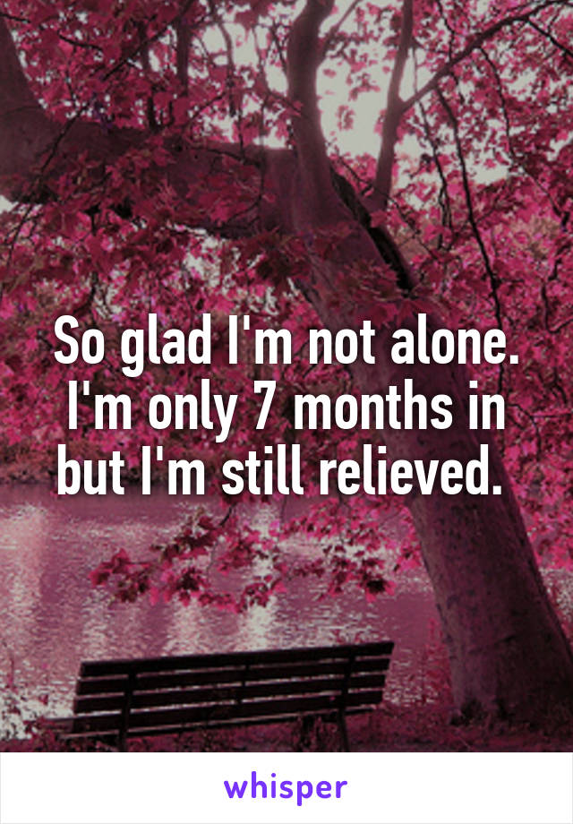 So glad I'm not alone. I'm only 7 months in but I'm still relieved. 