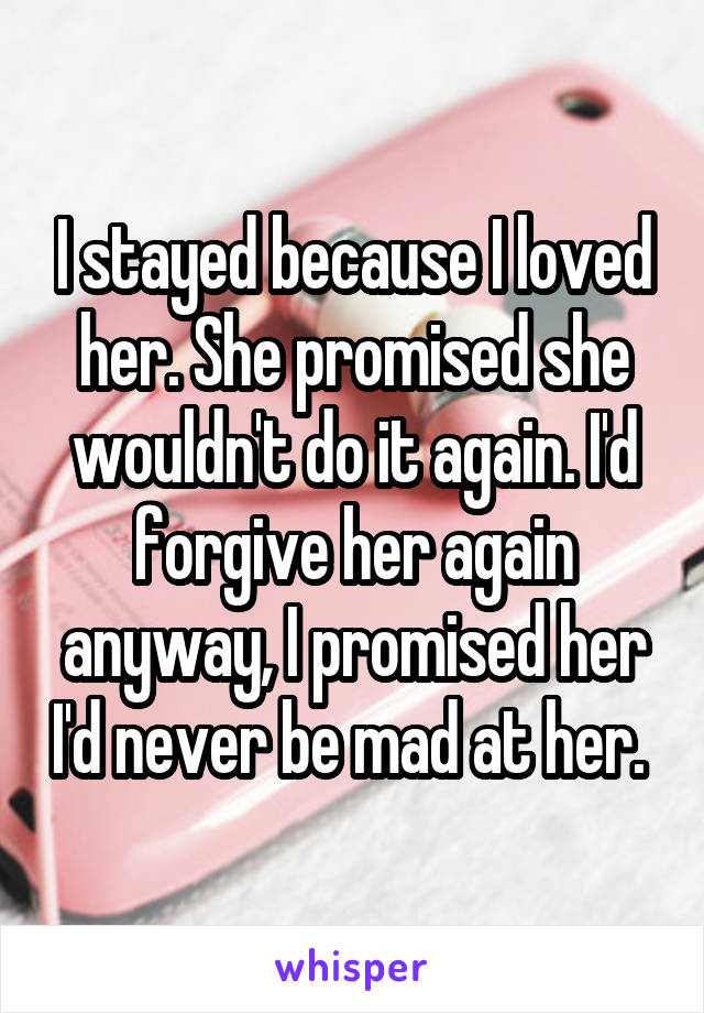 I stayed because I loved her. She promised she wouldn't do it again. I'd forgive her again anyway, I promised her I'd never be mad at her. 
