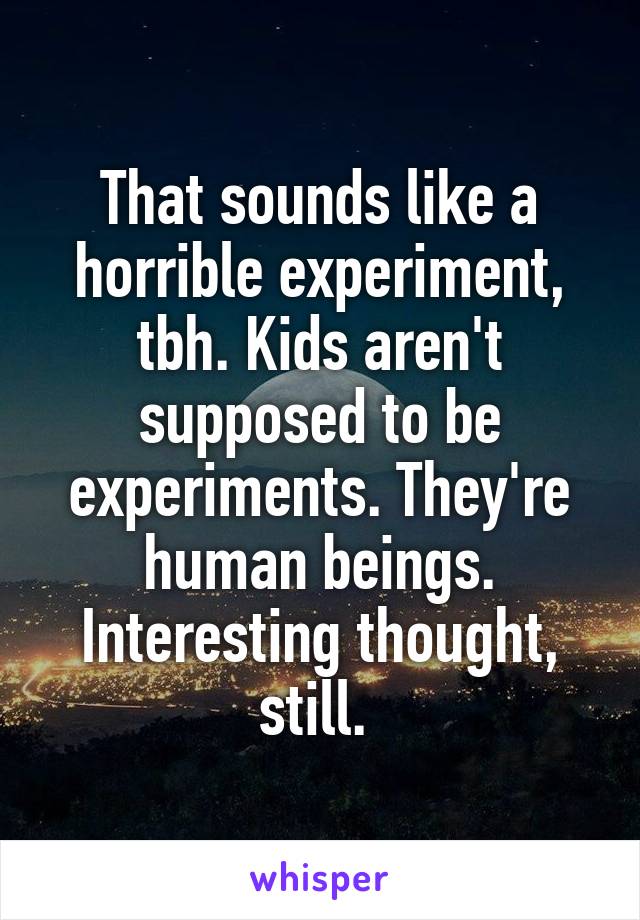 That sounds like a horrible experiment, tbh. Kids aren't supposed to be experiments. They're human beings. Interesting thought, still. 