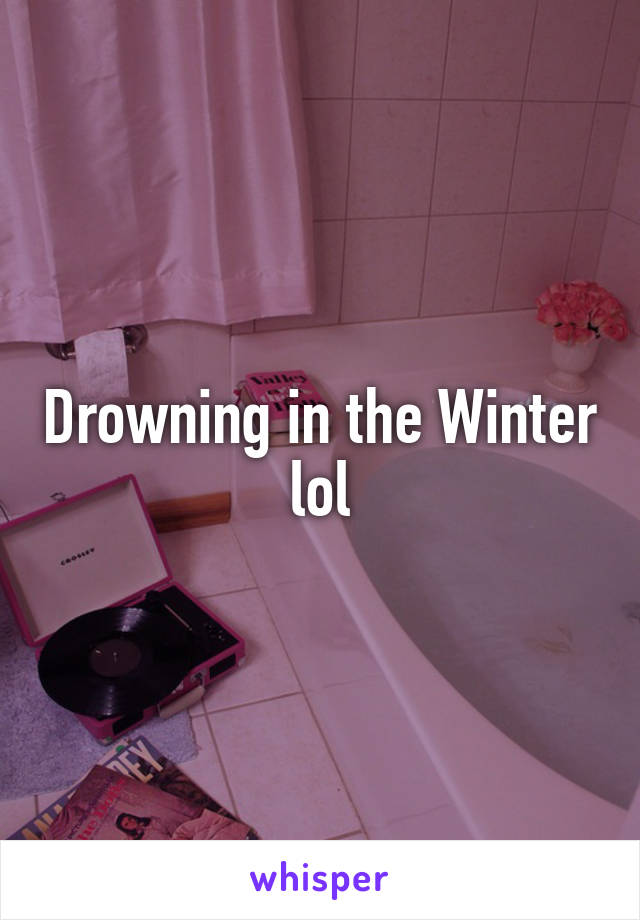 Drowning in the Winter lol