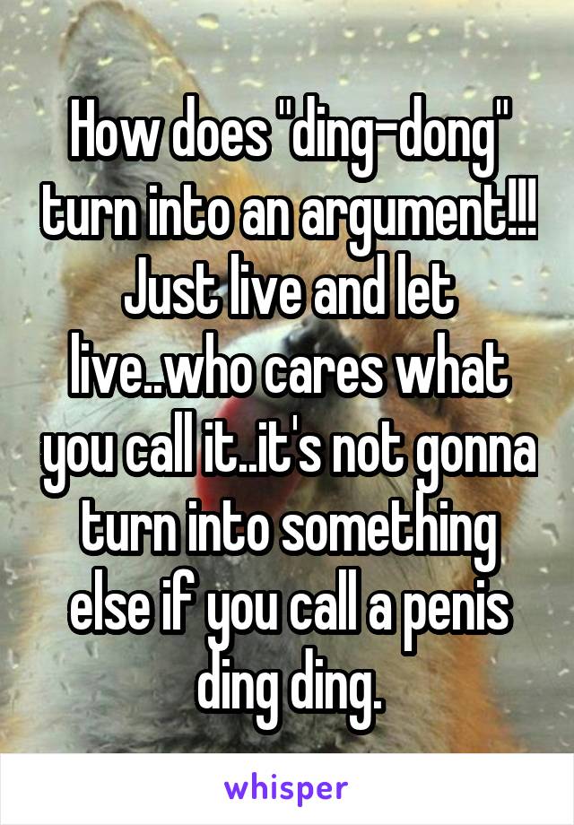 How does "ding-dong" turn into an argument!!! Just live and let live..who cares what you call it..it's not gonna turn into something else if you call a penis ding ding.