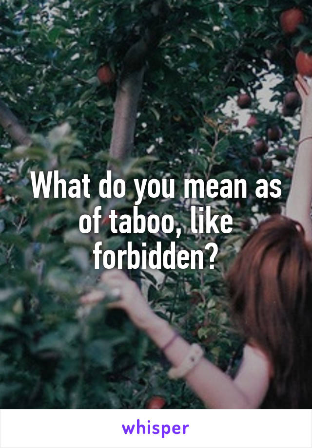 What do you mean as of taboo, like forbidden?