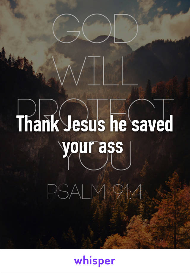 Thank Jesus he saved your ass 