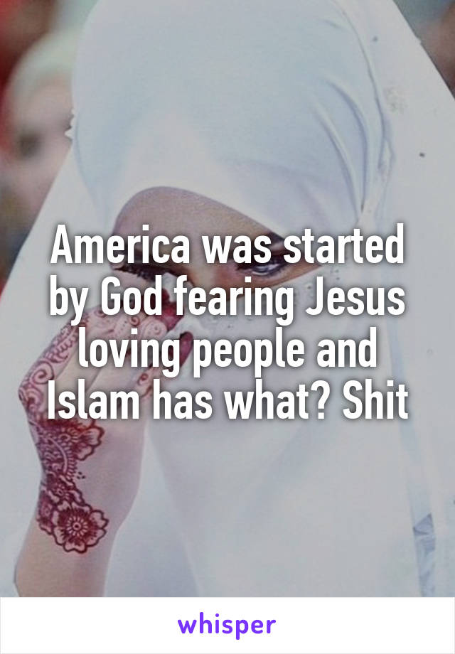 America was started by God fearing Jesus loving people and Islam has what? Shit