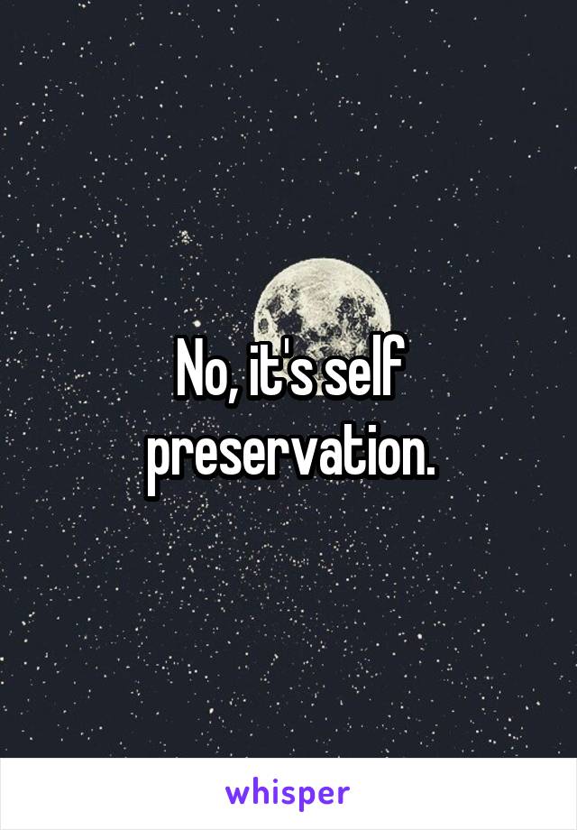 No, it's self preservation.