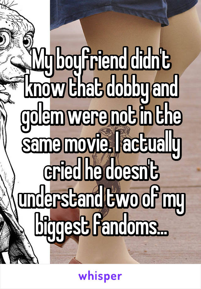 My boyfriend didn't know that dobby and golem were not in the same movie. I actually cried he doesn't understand two of my biggest fandoms...