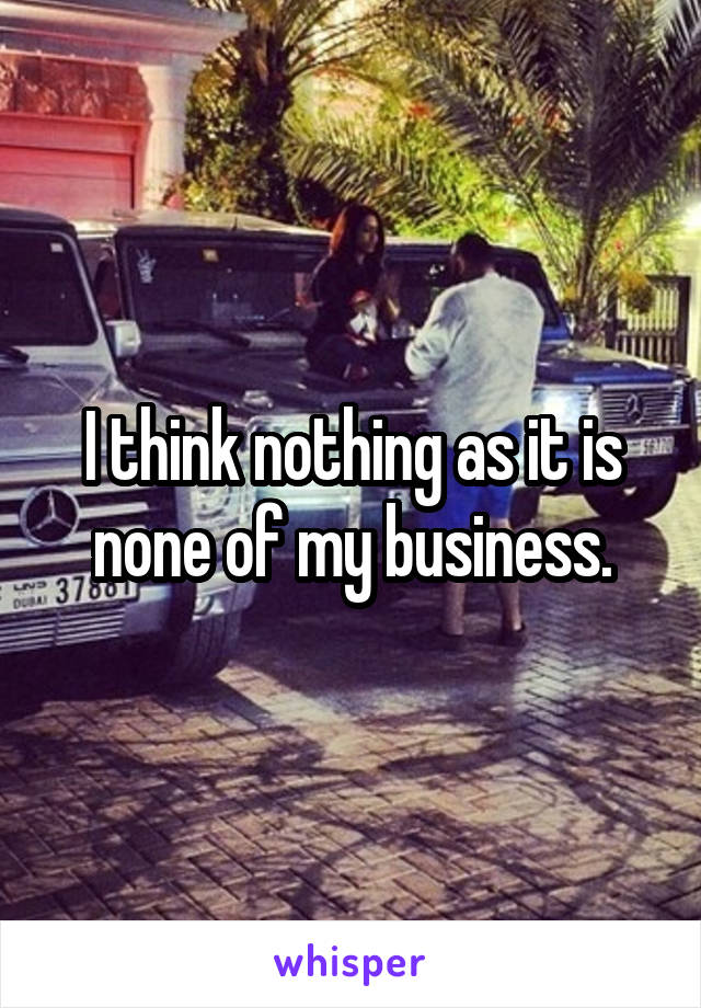 I think nothing as it is none of my business.