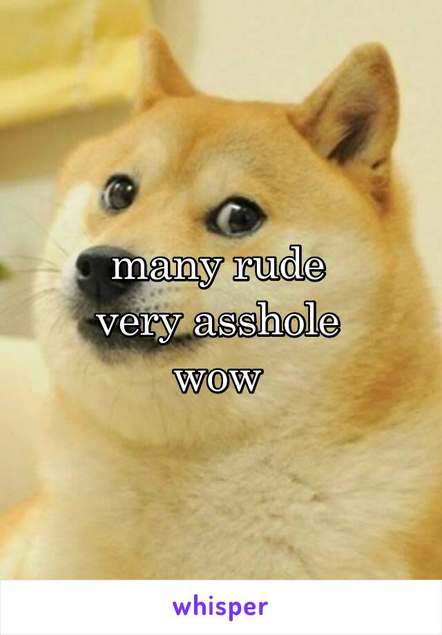 many rude 
very asshole 
wow 