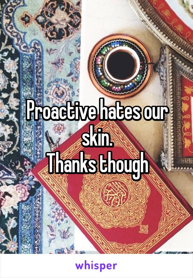 Proactive hates our skin.
Thanks though