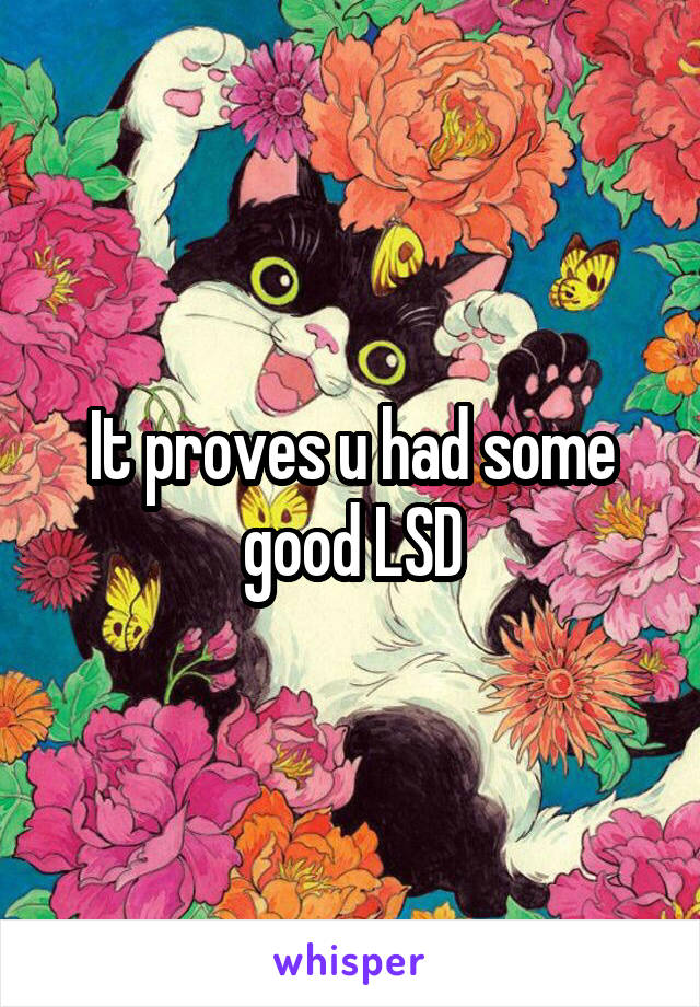 It proves u had some good LSD