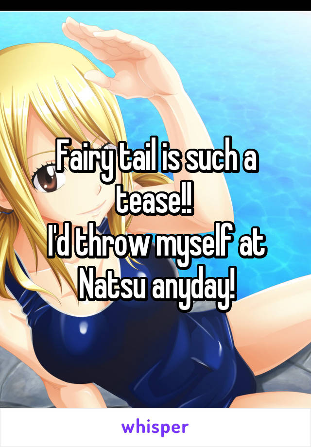 Fairy tail is such a tease!! 
I'd throw myself at Natsu anyday!