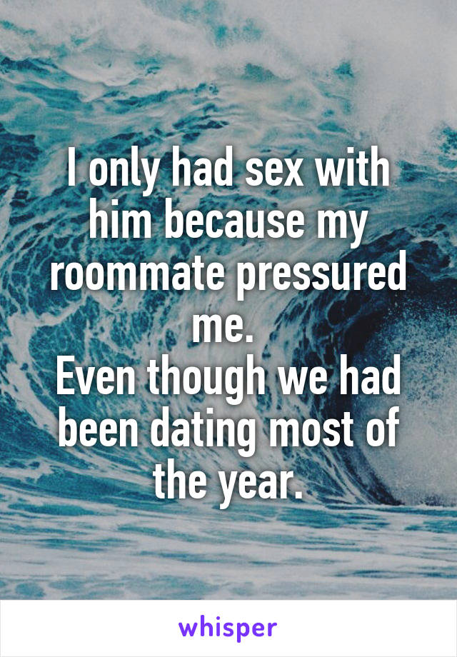 I only had sex with him because my roommate pressured me. 
Even though we had been dating most of the year.