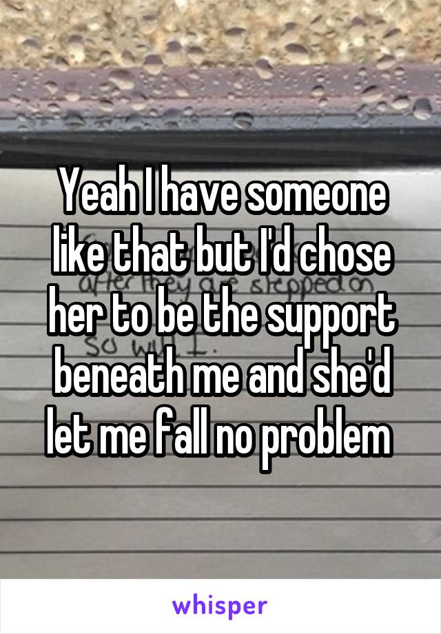 Yeah I have someone like that but I'd chose her to be the support beneath me and she'd let me fall no problem 