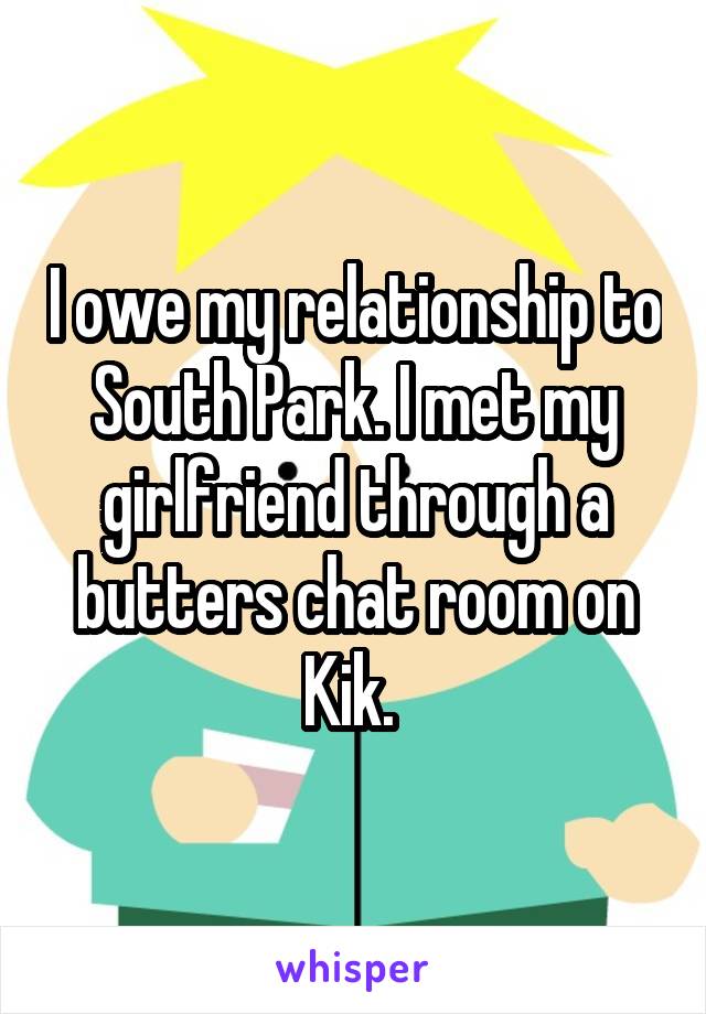 I owe my relationship to South Park. I met my girlfriend through a butters chat room on Kik. 