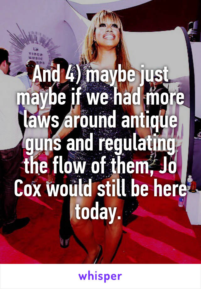 And 4) maybe just maybe if we had more laws around antique guns and regulating the flow of them, Jo Cox would still be here today. 