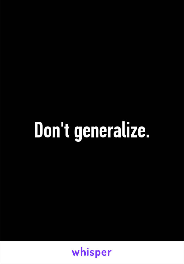 Don't generalize.