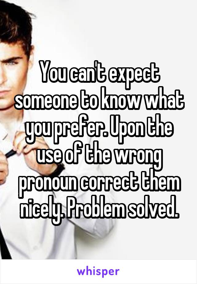 You can't expect someone to know what you prefer. Upon the use of the wrong pronoun correct them nicely. Problem solved.