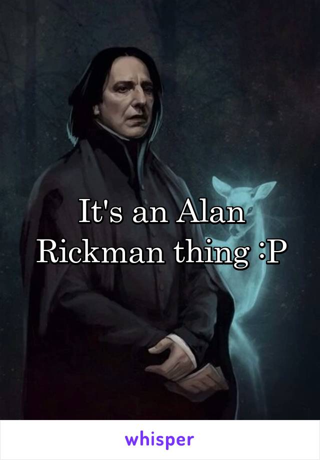 It's an Alan Rickman thing :P