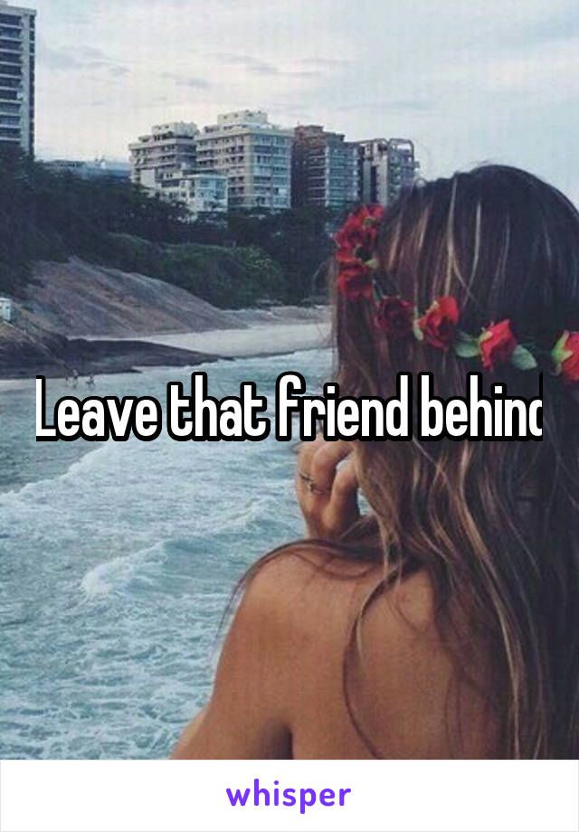 Leave that friend behind